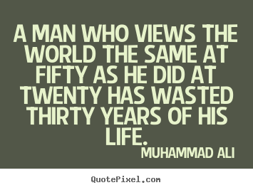 Life sayings - A man who views the world the same at fifty as he did at twenty has wasted..