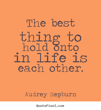 Create image quotes about life - The best thing to hold onto in life is each other.