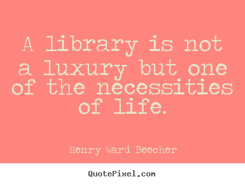 A library is not a luxury but one of the necessities of life. Henry Ward Beecher popular life quote