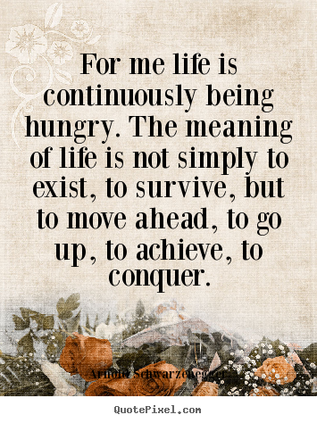 Arnold Schwarzenegger picture quotes - For me life is continuously being hungry. the meaning of life is not.. - Life quote