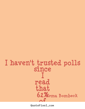 I haven't trusted polls since i read that 62% of women had affairs during.. Erma Bombeck  life quote
