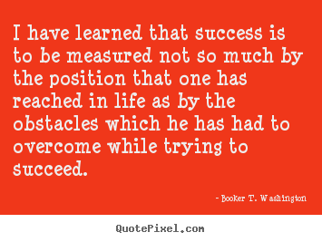 Sayings about life - I have learned that success is to be measured not..