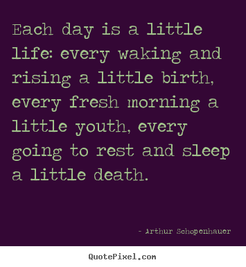 Each day is a little life: every waking and rising a little.. Arthur Schopenhauer good life quotes