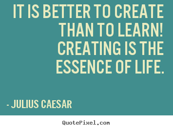 Make personalized picture quotes about life - It is better to create than to learn! creating is the essence of life.