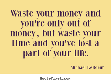 Waste your money and you're only out of money,.. Michael LeBoeuf good life quotes