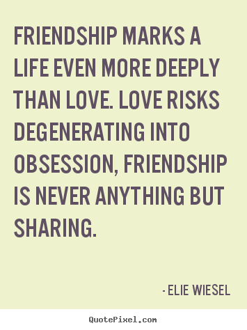Friendship marks a life even more deeply than love... Elie Wiesel popular life quote