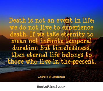 Death is not an event in life: we do not live to experience death... Ludwig Wittgenstein good life quotes