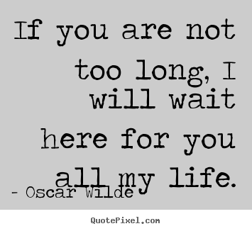 Make custom photo quotes about life - If you are not too long, i will wait here for..