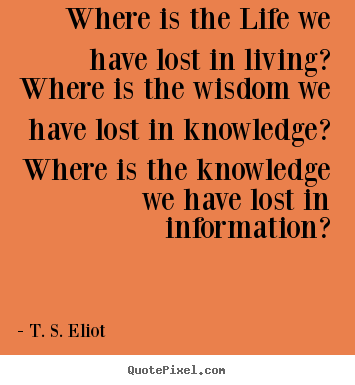 T. S. Eliot picture quotes - Where is the life we have lost in living?.. - Life quotes