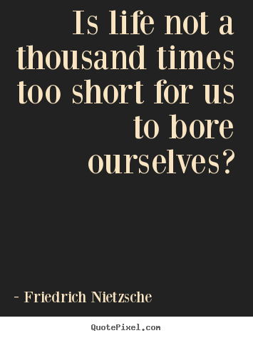 Is life not a thousand times too short for us to bore ourselves? Friedrich Nietzsche popular life sayings