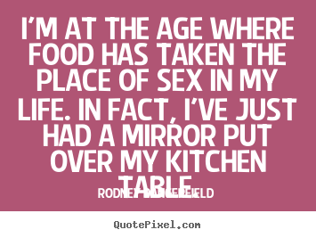 Life quote - I'm at the age where food has taken the place of sex in..