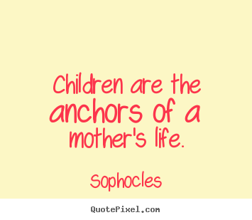 Sophocles poster quotes - Children are the anchors of a mother's life. - Life quotes