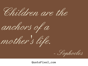 Quotes about life - Children are the anchors of a mother's life.