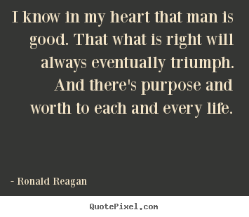Life quotes - I know in my heart that man is good. that..