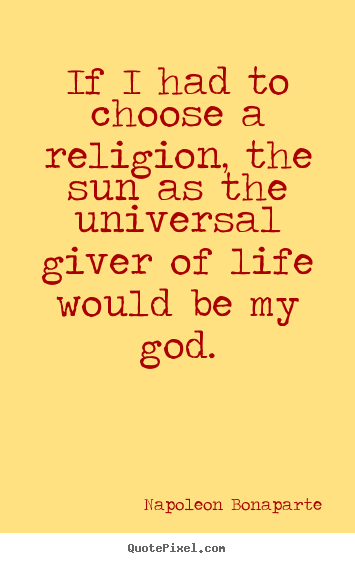 Design your own picture quotes about life - If i had to choose a religion, the sun as the universal..
