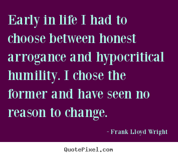 Early in life i had to choose between honest arrogance and hypocritical.. Frank Lloyd Wright  life quotes
