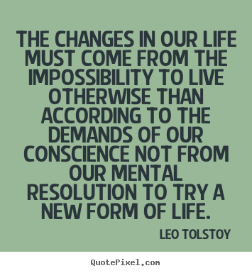 Leo Tolstoy picture quotes - The changes in our life must come from the impossibility.. - Life sayings