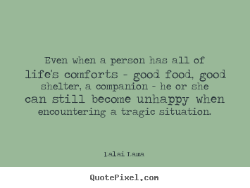 Quotes about life - Even when a person has all of life's comforts - good food, good shelter,..