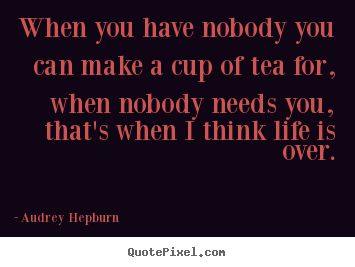 Audrey Hepburn picture quotes - When you have nobody you can make a cup of.. - Life quotes