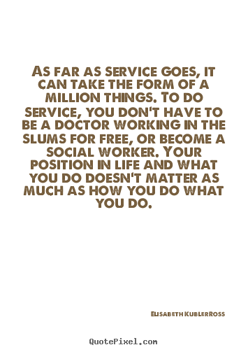 As far as service goes, it can take the form of a million things... Elisabeth Kubler-Ross good life quotes