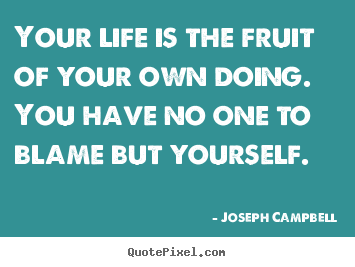 Life quotes - Your life is the fruit of your own doing. you have no one to blame..