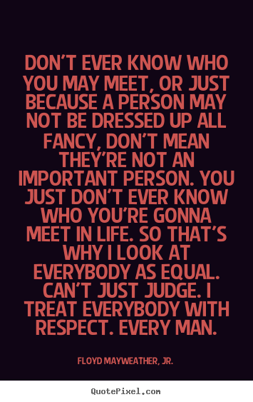 Floyd Mayweather, Jr. picture quotes - Don't ever know who you may meet, or just because.. - Life quote