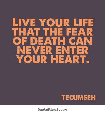Live your life that the fear of death can never enter your.. Tecumseh top life quotes
