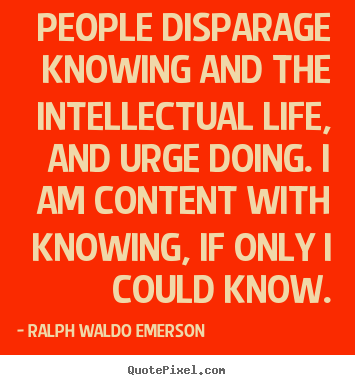 People disparage knowing and the intellectual.. Ralph Waldo Emerson  life quotes