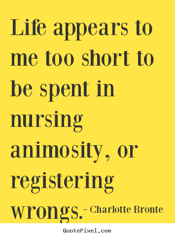 Life appears to me too short to be spent in nursing animosity,.. Charlotte Bronte famous life quote