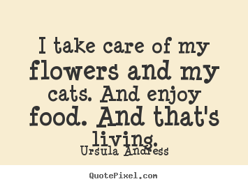 Make photo quotes about life - I take care of my flowers and my cats. and enjoy food. and that's..
