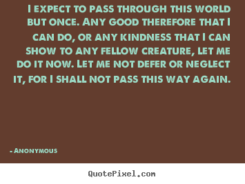 Life quotes - I expect to pass through this world but once...