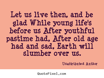 Quotes about life - Let us live then, and be glad while young life's..