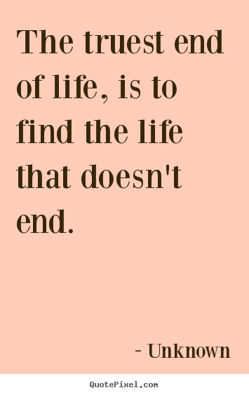 Quotes about life - The truest end of life, is to find the life that..