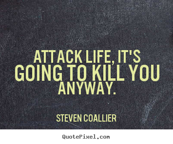 How to design picture quote about life - Attack life, it's going to kill you anyway.