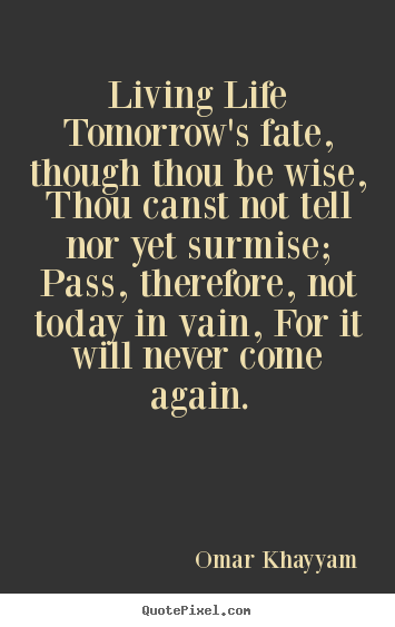 Living life tomorrow's fate, though thou.. Omar Khayyam top life quote