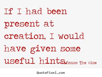 Life quotes - If i had been present at creation, i would have given some useful..