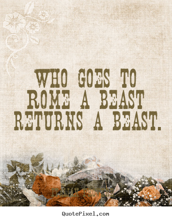 Who goes to rome a beast returns a beast. Italian Proverb greatest life quotes
