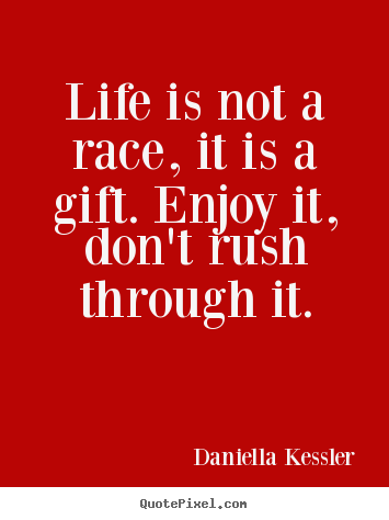Quotes about life - Life is not a race, it is a gift. enjoy it, don't rush through..