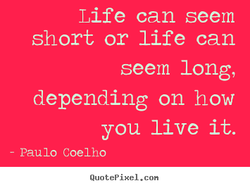 Life can seem short or life can seem long, depending on how you.. Paulo Coelho popular life quote