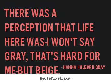 There was a perception that life here was-i.. Hanna Holborn Gray good life sayings