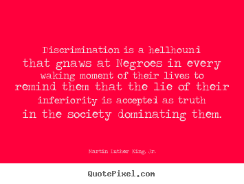 Discrimination is a hellhound that gnaws at negroes.. Martin Luther King, Jr. best life quotes