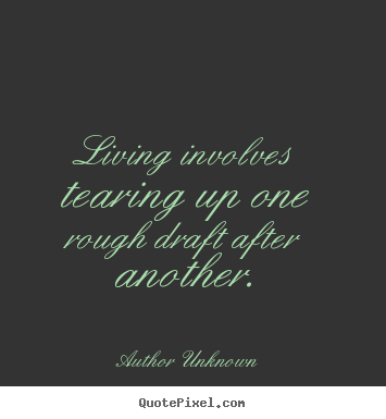 Life quotes - Living involves tearing up one rough draft after another.