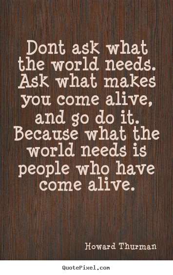 Life quote - Dont ask what the world needs. ask what makes you come..