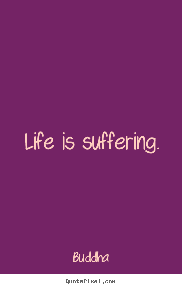 Life quotes - Life is suffering.