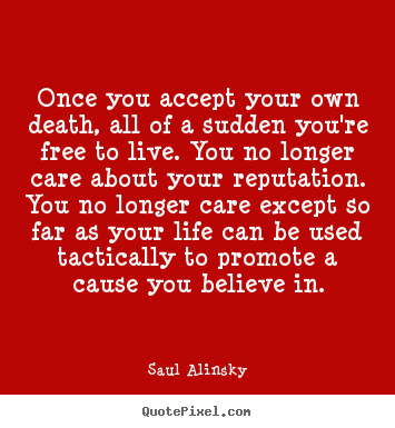 Saul Alinsky picture quotes - Once you accept your own death, all of a sudden you're.. - Life quotes