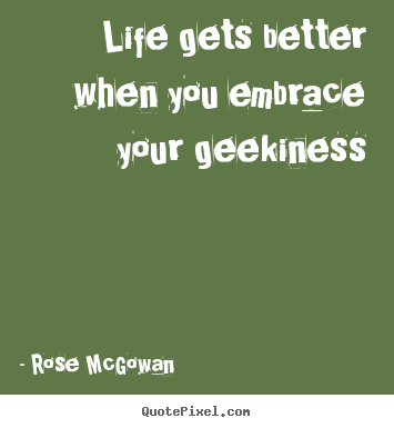 Life gets better when you embrace your geekiness Rose McGowan great life quotes