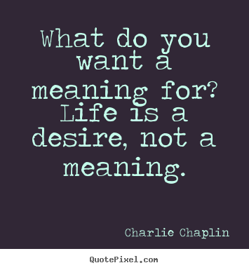Charlie Chaplin picture quotes - What do you want a meaning for? life is a desire, not a.. - Life quotes