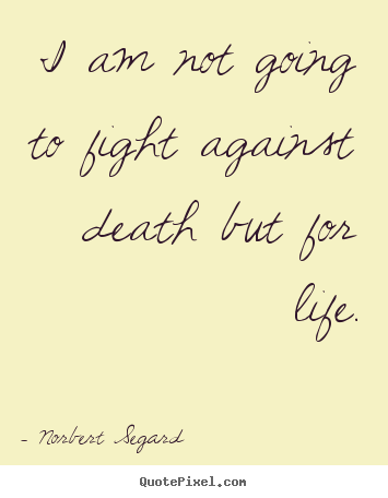 Norbert Segard picture quotes - I am not going to fight against death but for life. - Life quotes