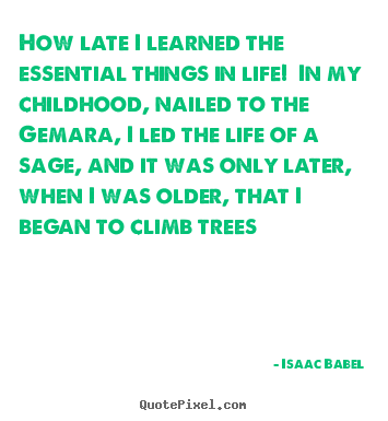 Sayings about life - How late i learned the essential things in life! in my childhood,..