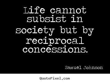 Samuel Johnson picture quotes - Life cannot subsist in society but by reciprocal concessions. - Life quotes